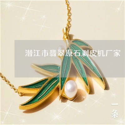 學(xué)會(huì)潛江市翡翠原石剝皮機(jī)廠(chǎng)家-潛江市翡翠原石剝皮機(jī)廠(chǎng)家電話(huà)(本月更新中)